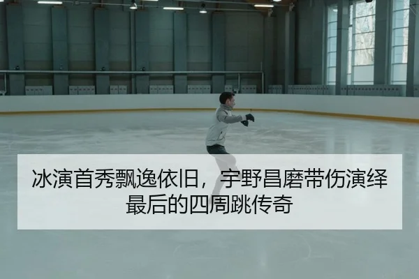 冰演首秀飘逸依旧，宇野昌磨带伤演绎最后的四周跳传奇